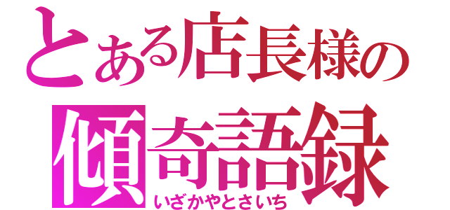 とある店長様の傾奇語録（いざかやとさいち）