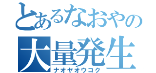 とあるなおやの大量発生（ナオヤオウコク）
