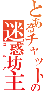 とあるチャットの迷惑坊主Ⅱ（コルア）