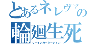 とあるネレヴァの輪廻生死（リーインカーネーション）