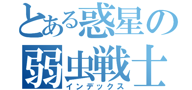 とある惑星の弱虫戦士（インデックス）