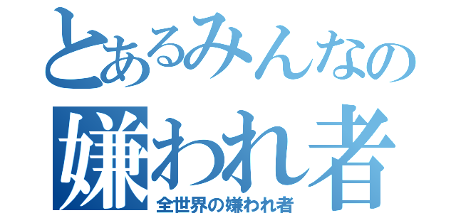 とあるみんなの嫌われ者（全世界の嫌われ者）