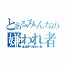 とあるみんなの嫌われ者（全世界の嫌われ者）