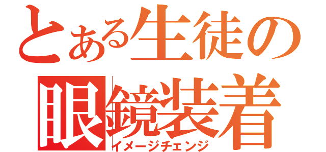 とある生徒の眼鏡装着（イメージチェンジ）