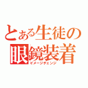 とある生徒の眼鏡装着（イメージチェンジ）