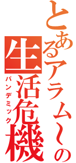 とあるアラム～の生活危機（パンデミック）