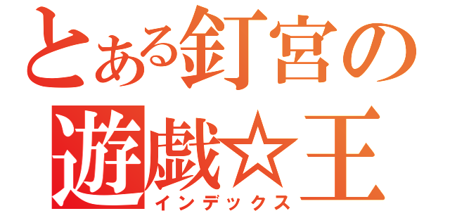 とある釘宮の遊戯☆王（インデックス）