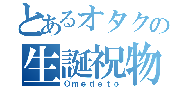 とあるオタクの生誕祝物（Ｏｍｅｄｅｔｏ）