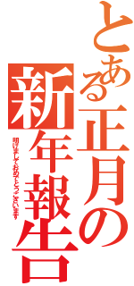 とある正月の新年報告（明けましておめでとうございます）