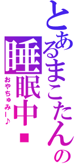 とあるまこたんの睡眠中❤（おやちゅみー♪）