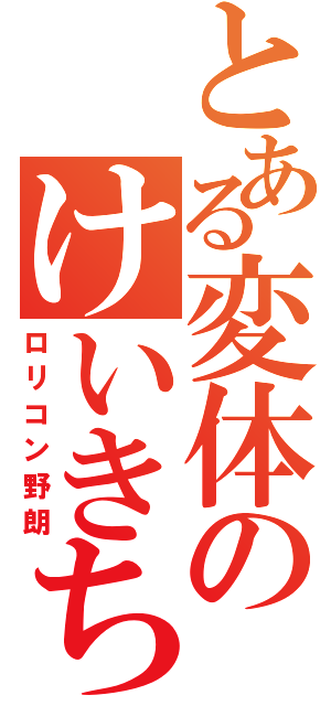 とある変体のけいきちくん（ロリコン野朗）