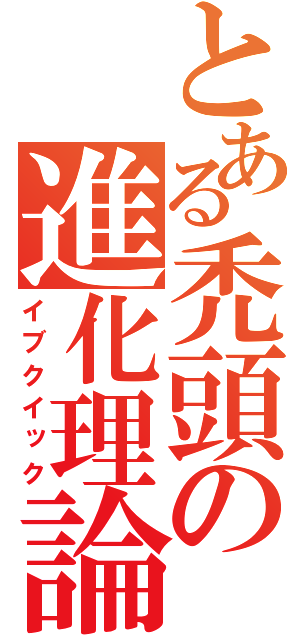 とある禿頭の進化理論（イブクイック）