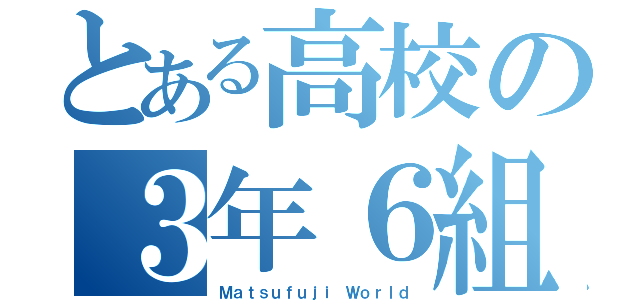 とある高校の３年６組（Ｍａｔｓｕｆｕｊｉ Ｗｏｒｌｄ）