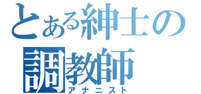 とある紳士の調教師（アナニスト）