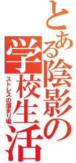 とある陰影の学校生活（ストレスの溜まり場）