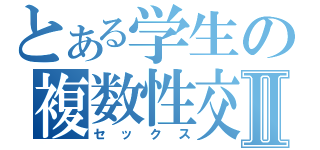 とある学生の複数性交Ⅱ（セックス）