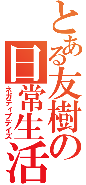 とある友樹の日常生活（ネガティブデイズ）