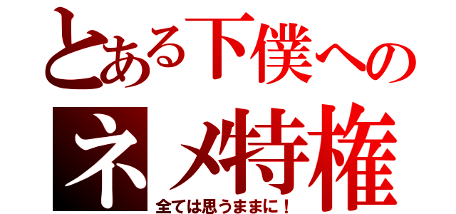 とある下僕へのネメ特権（全ては思うままに！）