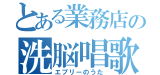 とある業務店の洗脳唱歌（エブリーのうた）