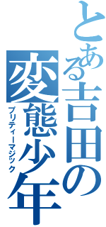 とある吉田の変態少年（プリティーマジック）