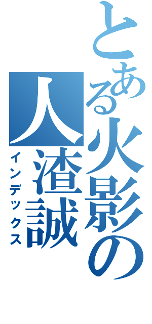 とある火影の人渣誠Ⅱ（インデックス）