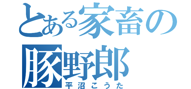 とある家畜の豚野郎（平沼こうた）