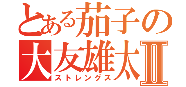 とある茄子の大友雄太Ⅱ（ストレングス）