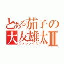 とある茄子の大友雄太Ⅱ（ストレングス）