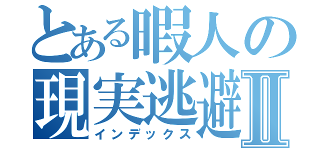 とある暇人の現実逃避Ⅱ（インデックス）