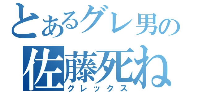 とあるグレ男の佐藤死ね（グレックス）