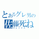 とあるグレ男の佐藤死ね（グレックス）