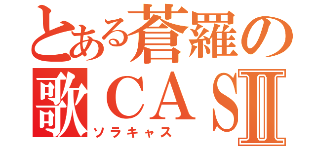 とある蒼羅の歌ＣＡＳⅡ（ソラキャス ）