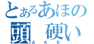 とあるあほの頭　硬い　馬鹿（ＡＫＢ）