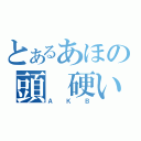 とあるあほの頭　硬い　馬鹿（ＡＫＢ）