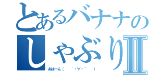 とあるバナナのしゃぶりⅡ（あはーん（　　´・∀・｀　　））