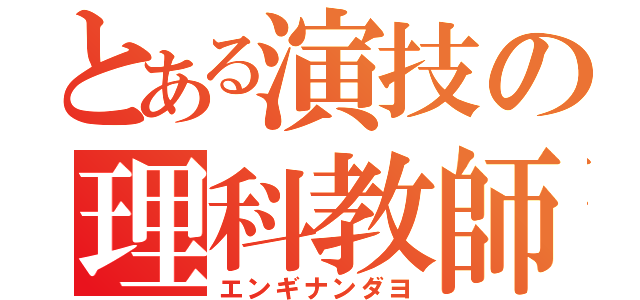 とある演技の理科教師（エンギナンダヨ）