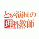 とある演技の理科教師（エンギナンダヨ）