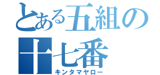 とある五組の十七番（キンタマヤロー）