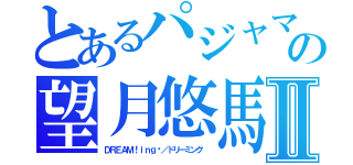 とあるパジャマアイドルの望月悠馬Ⅱ（ＤＲＥＡＭ！ｉｎｇ‏／ドリーミング ）