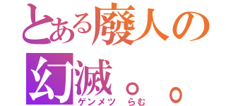 とある廢人の幻滅。。（ゲンメツ らむ）