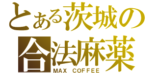 とある茨城の合法麻薬（ＭＡＸ ＣＯＦＦＥＥ）