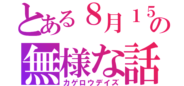 とある８月１５日の無様な話（カゲロウデイズ）