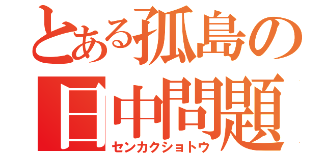 とある孤島の日中問題（センカクショトウ）