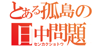 とある孤島の日中問題（センカクショトウ）