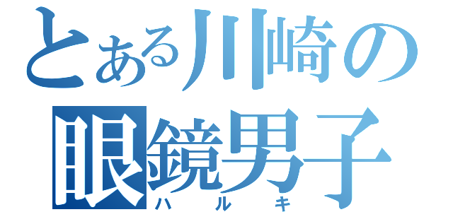 とある川崎の眼鏡男子（ハルキ）