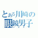 とある川崎の眼鏡男子（ハルキ）