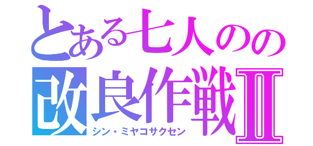 とある七人のの改良作戦Ⅱ（シン・ミヤコサクセン）