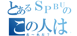 とあるＳＰＢＵのこの人は（だ～れだ？）