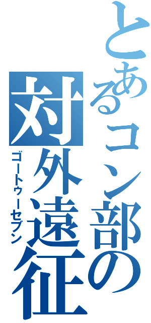 とあるコン部の対外遠征（ゴートゥーセブン）