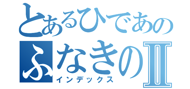 とあるひであのふなきの一言Ⅱ（インデックス）